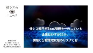 情シス部門がSaaS管理を一元している企業はわずか22％。課題と分散管理状態のリスクとは-情シスの「目」ニュース