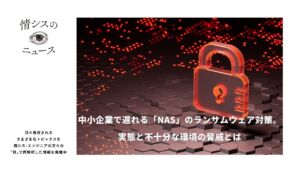 中小企業で遅れる「NAS」のランサムウェア対策。実態と不十分な環境の脅威とは