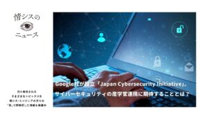 Google社が設立「Japan Cybersecurity Initiative」。サイバーセキュリティの産学官連携に期待することとは？