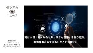 実は大切「夏休みのセキュリティ対策」を振り返る。長期休暇ならではのリスクと対策とは-情シスの「目」ニュース