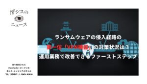 ランサムウェアの侵入経路第一位「VPN機器」の対策状況は？。運用業務で改善できるファーストステップ
